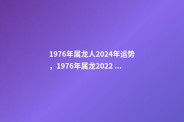 1976年属龙人2024年运势，1976年属龙2022 年运势 2024年属龙人的全年运势女，2024年本命年的龙怎么样-第1张-观点-玄机派